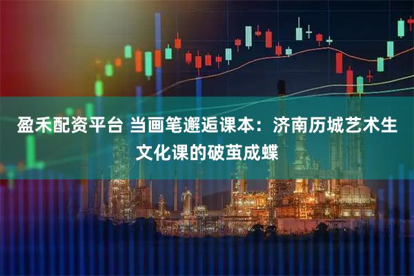 盈禾配资平台 当画笔邂逅课本：济南历城艺术生文化课的破茧成蝶