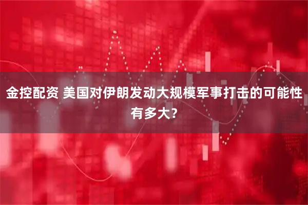 金控配资 美国对伊朗发动大规模军事打击的可能性有多大？