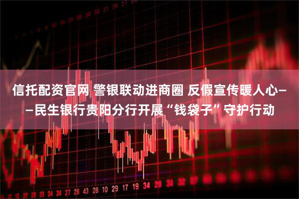 信托配资官网 警银联动进商圈 反假宣传暖人心——民生银行贵阳分行开展“钱袋子”守护行动