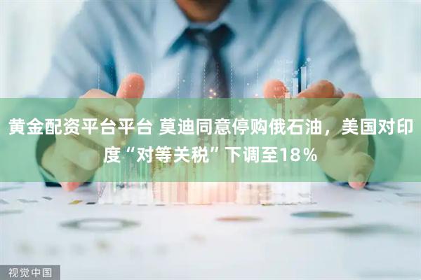 黄金配资平台平台 莫迪同意停购俄石油，美国对印度“对等关税”下调至18％