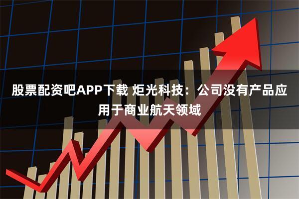 股票配资吧APP下载 炬光科技：公司没有产品应用于商业航天领域