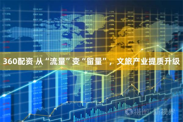 360配资 从“流量”变“留量”，文旅产业提质升级